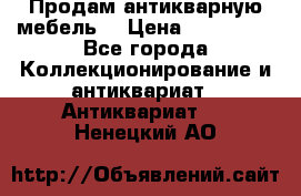 Продам антикварную мебель  › Цена ­ 200 000 - Все города Коллекционирование и антиквариат » Антиквариат   . Ненецкий АО